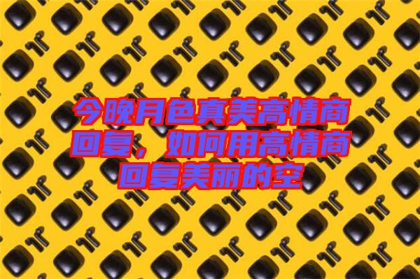 今晚月色真美高情商回復，如何用高情商回復美麗的空