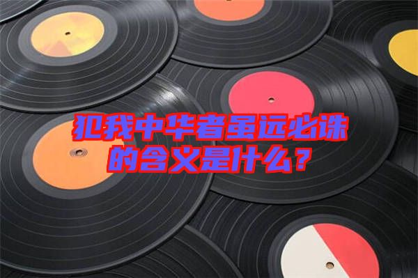 犯我中華者雖遠(yuǎn)必誅的含義是什么？