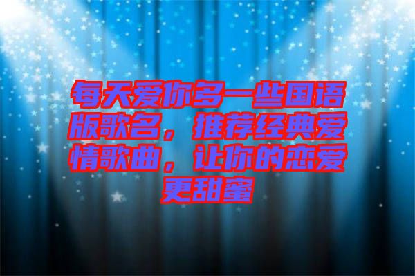 每天愛你多一些國語版歌名，推薦經(jīng)典愛情歌曲，讓你的戀愛更甜蜜