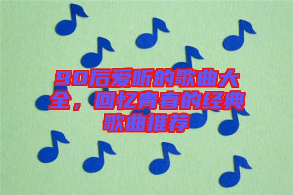 90后愛聽的歌曲大全，回憶青春的經(jīng)典歌曲推薦