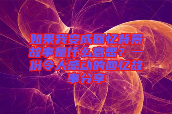 如果我變成回憶背景故事是什么意思？一份令人感動的回憶故事分享