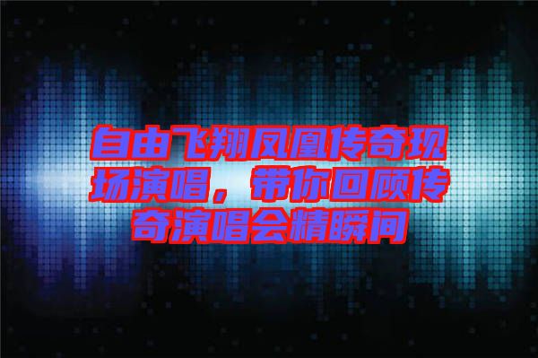 自由飛翔鳳凰傳奇現(xiàn)場演唱，帶你回顧傳奇演唱會精瞬間