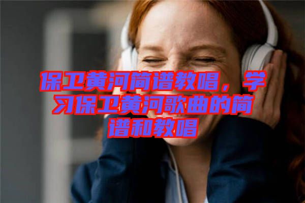 保衛(wèi)黃河簡譜教唱，學習保衛(wèi)黃河歌曲的簡譜和教唱