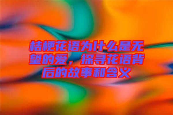 桔?；ㄕZ(yǔ)為什么是無(wú)望的愛，探尋花語(yǔ)背后的故事和含義