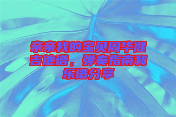 親親我的寶貝周華健吉他譜，彈奏指南和樂譜分享