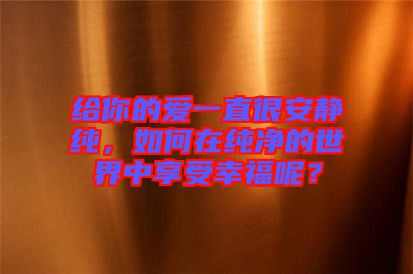 給你的愛一直很安靜純，如何在純凈的世界中享受幸福呢？