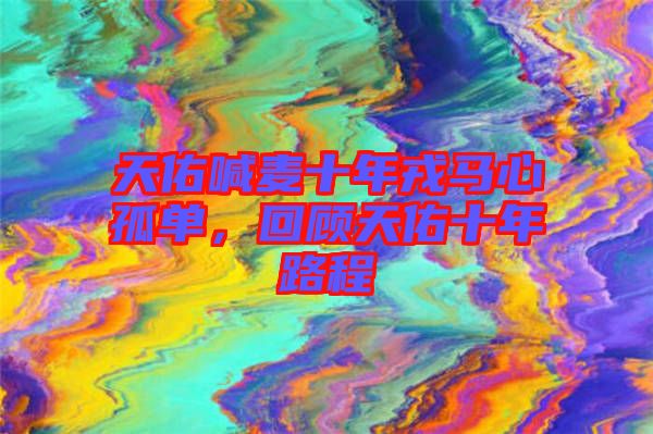 天佑喊麥?zhǔn)耆竹R心孤單，回顧天佑十年路程