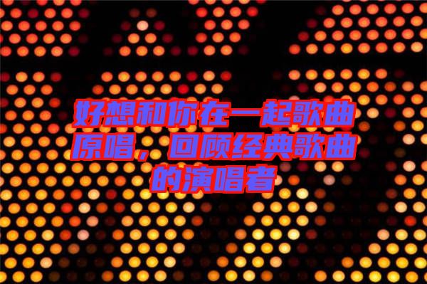 好想和你在一起歌曲原唱，回顧經(jīng)典歌曲的演唱者