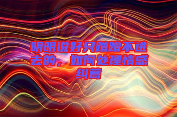 明明說好只蹭蹭不進(jìn)去的，如何處理情感糾葛
