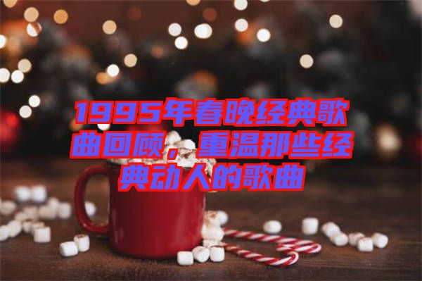 1995年春晚經(jīng)典歌曲回顧，重溫那些經(jīng)典動(dòng)人的歌曲