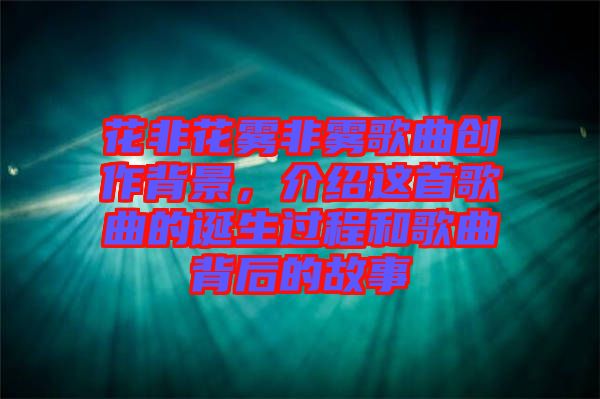 花非花霧非霧歌曲創(chuàng)作背景，介紹這首歌曲的誕生過(guò)程和歌曲背后的故事