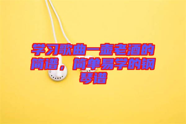 學(xué)習(xí)歌曲一壺老酒的簡譜，簡單易學(xué)的鋼琴譜