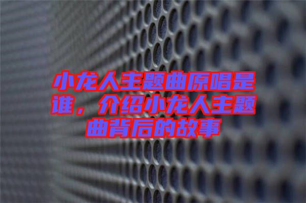 小龍人主題曲原唱是誰(shuí)，介紹小龍人主題曲背后的故事