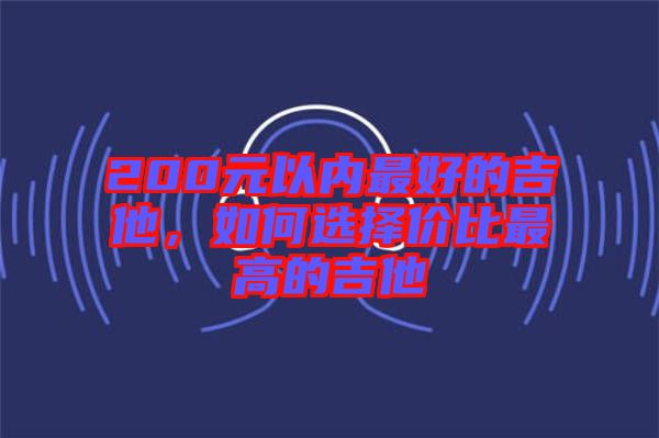 200元以內(nèi)最好的吉他，如何選擇價比最高的吉他