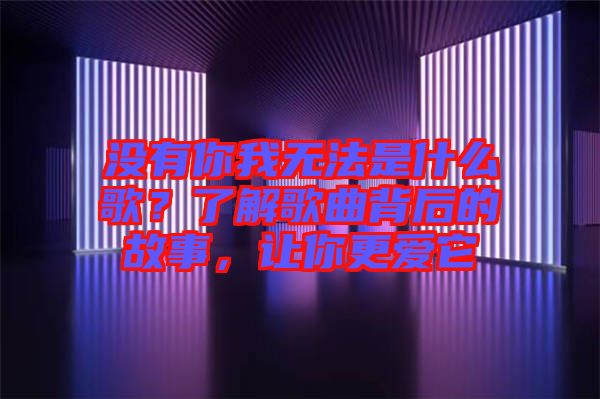 沒(méi)有你我無(wú)法是什么歌？了解歌曲背后的故事，讓你更愛(ài)它