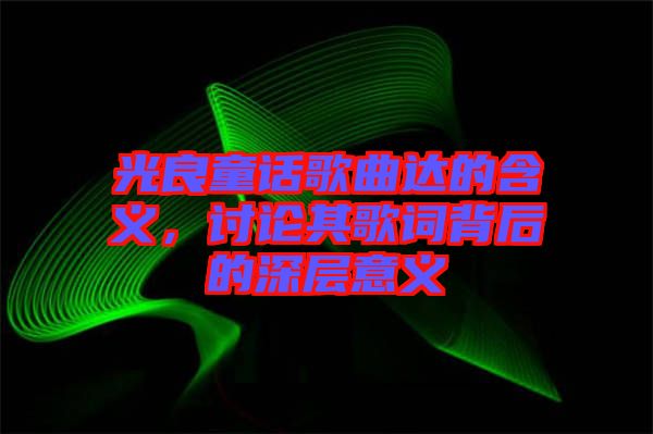 光良童話歌曲達的含義，討論其歌詞背后的深層意義