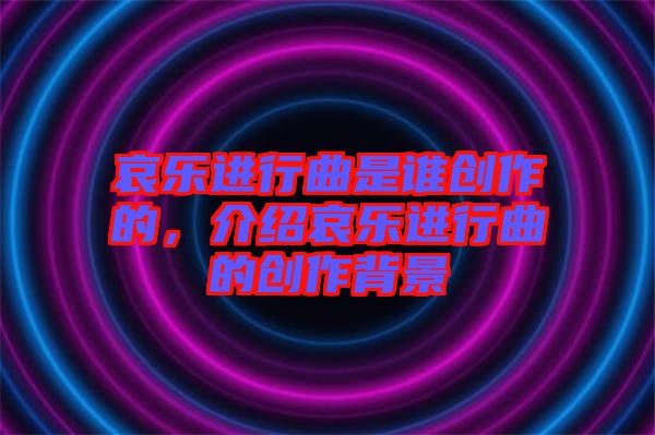 哀樂進行曲是誰創(chuàng)作的，介紹哀樂進行曲的創(chuàng)作背景