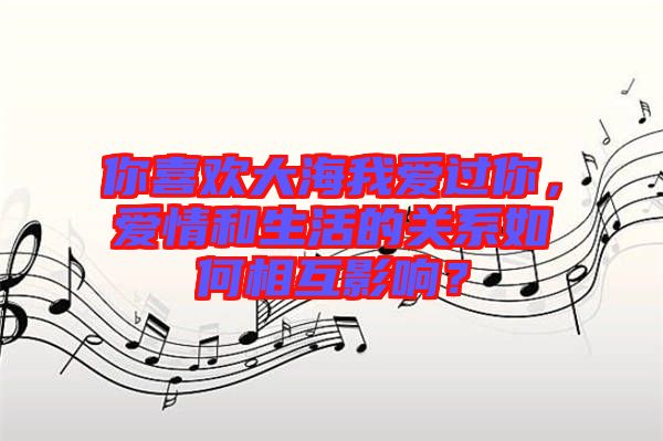 你喜歡大海我愛過你，愛情和生活的關系如何相互影響？