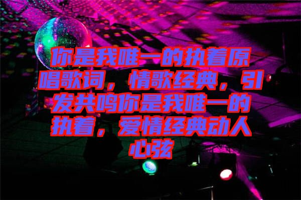 你是我唯一的執(zhí)著原唱歌詞，情歌經(jīng)典，引發(fā)共鳴你是我唯一的執(zhí)著，愛情經(jīng)典動人心弦