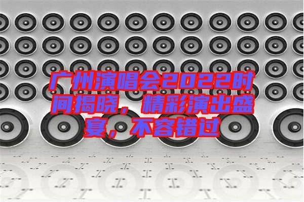 廣州演唱會(huì)2022時(shí)間揭曉，精彩演出盛宴，不容錯(cuò)過
