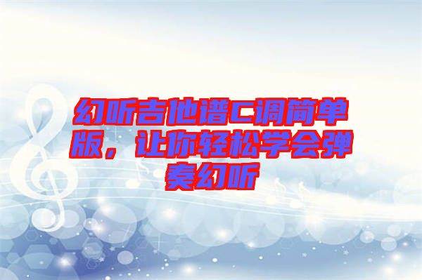 幻聽吉他譜C調(diào)簡單版，讓你輕松學(xué)會彈奏幻聽