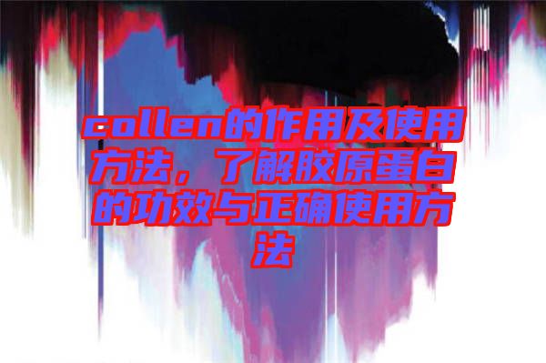 collen的作用及使用方法，了解膠原蛋白的功效與正確使用方法