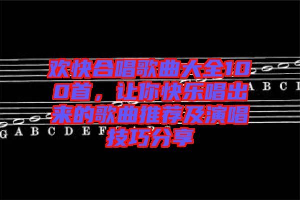 歡快合唱歌曲大全100首，讓你快樂唱出來的歌曲推薦及演唱技巧分享