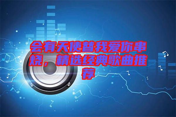 會(huì)有天使替我愛(ài)你串燒，精選經(jīng)典歌曲推薦