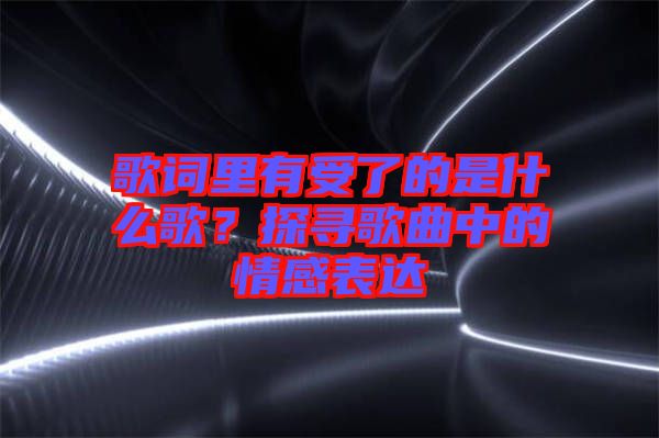 歌詞里有受了的是什么歌？探尋歌曲中的情感表達