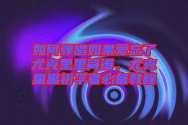 如何彈唱如果愛忘了尤克里里簡譜，尤克里里初學(xué)者必備教程