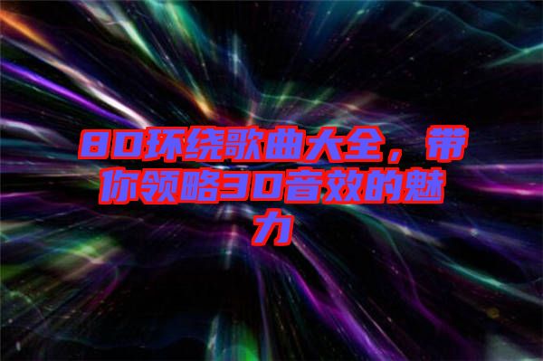 8D環(huán)繞歌曲大全，帶你領(lǐng)略3D音效的魅力