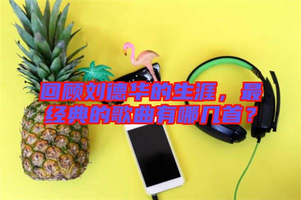 回顧劉德華的生涯，最經(jīng)典的歌曲有哪幾首？