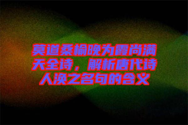 莫道桑榆晚為霞尚滿天全詩(shī)，解析唐代詩(shī)人渙之名句的含義