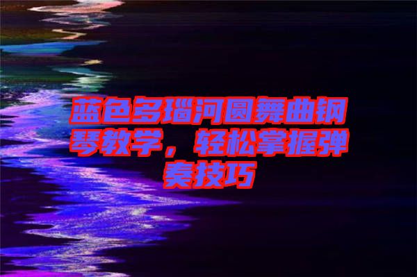 藍(lán)色多瑙河圓舞曲鋼琴教學(xué)，輕松掌握彈奏技巧
