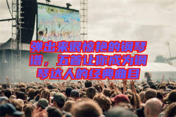 彈出來很驚艷的鋼琴譜，五首讓你成為鋼琴達(dá)人的經(jīng)典曲目