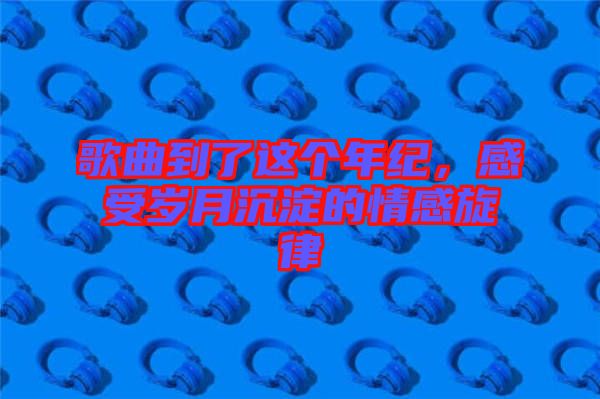 歌曲到了這個(gè)年紀(jì)，感受歲月沉淀的情感旋律