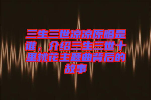 三生三世涼涼原唱是誰，介紹三生三世十里桃花主題曲背后的故事