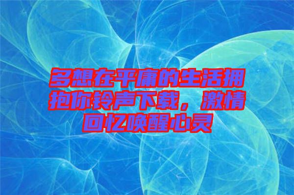 多想在平庸的生活擁抱你鈴聲下載，激情回憶喚醒心靈