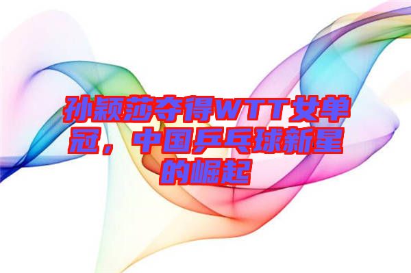 孫穎莎奪得WTT女單冠，中國乒乓球新星的崛起