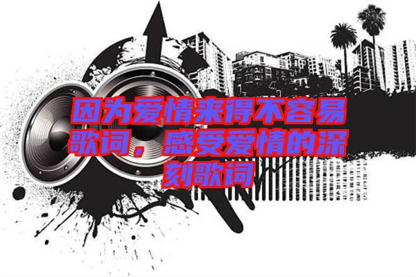 因?yàn)閻?ài)情來(lái)得不容易歌詞，感受愛(ài)情的深刻歌詞