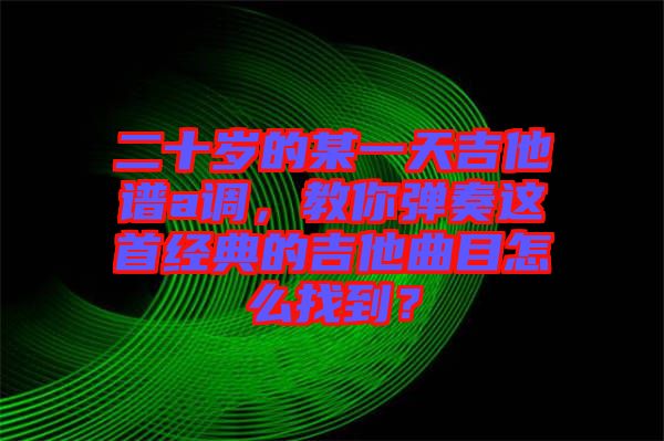 二十歲的某一天吉他譜a調(diào)，教你彈奏這首經(jīng)典的吉他曲目怎么找到？