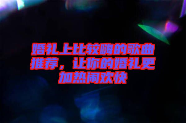 婚禮上比較嗨的歌曲推薦，讓你的婚禮更加熱鬧歡快