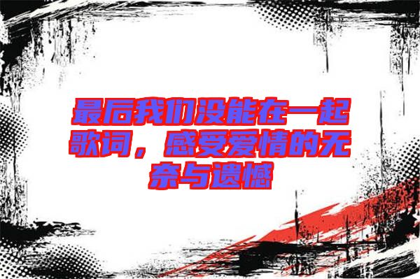 最后我們沒能在一起歌詞，感受愛情的無奈與遺憾