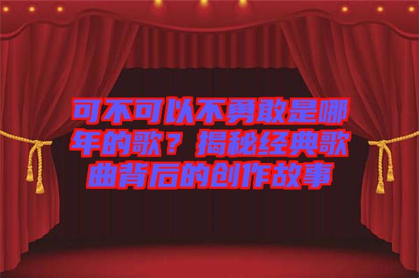 可不可以不勇敢是哪年的歌？揭秘經(jīng)典歌曲背后的創(chuàng)作故事
