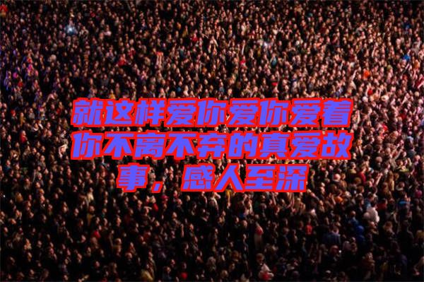 就這樣愛你愛你愛著你不離不棄的真愛故事，感人至深
