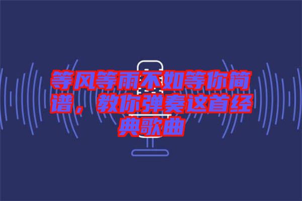 等風(fēng)等雨不如等你簡(jiǎn)譜，教你彈奏這首經(jīng)典歌曲