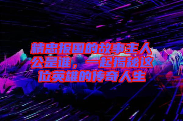 精忠報(bào)國(guó)的故事主人公是誰(shuí)，一起揭秘這位英雄的傳奇人生