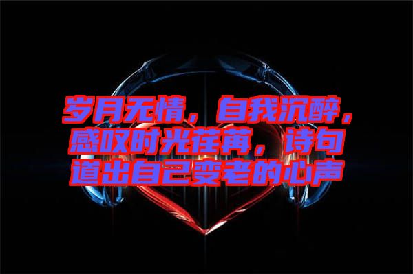 歲月無情，自我沉醉，感嘆時光荏苒，詩句道出自己變老的心聲