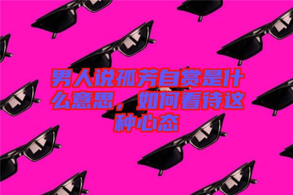 男人說孤芳自賞是什么意思，如何看待這種心態(tài)