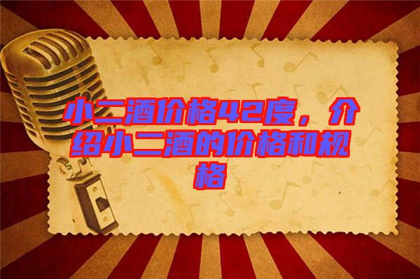 小二酒價(jià)格42度，介紹小二酒的價(jià)格和規(guī)格